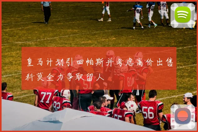 皇马计划引回帕斯并考虑高价出售科莫全力争取留人